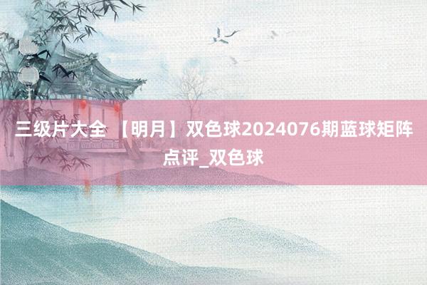 三级片大全 【明月】双色球2024076期蓝球矩阵点评_双色球