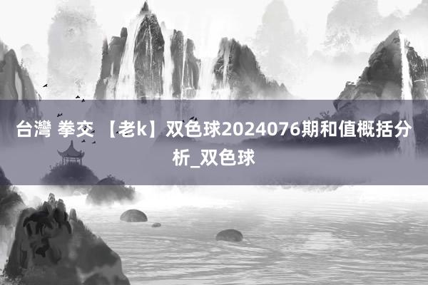 台灣 拳交 【老k】双色球2024076期和值概括分析_双色球