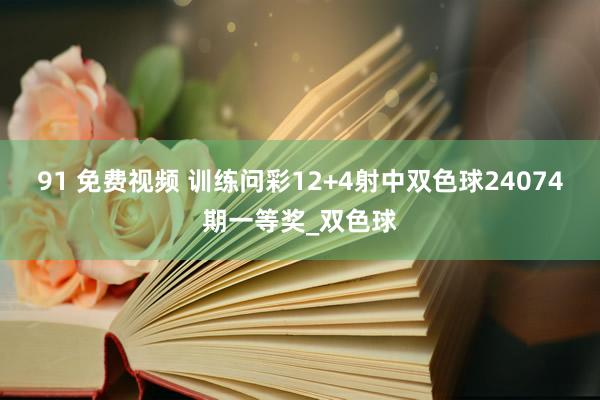 91 免费视频 训练问彩12+4射中双色球24074期一等奖_双色球