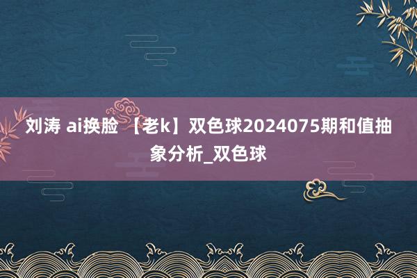 刘涛 ai换脸 【老k】双色球2024075期和值抽象分析_双色球