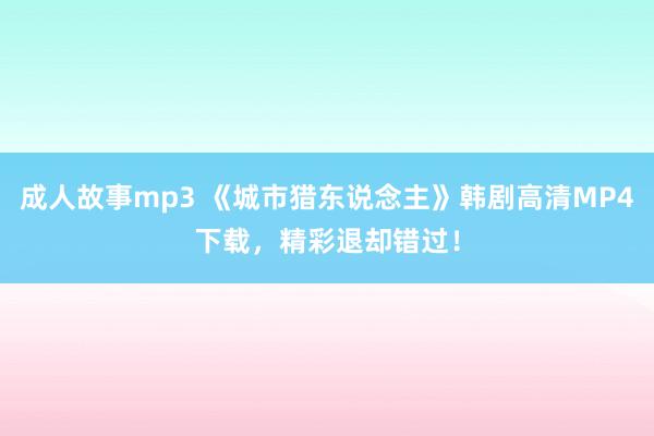 成人故事mp3 《城市猎东说念主》韩剧高清MP4下载，精彩退却错过！