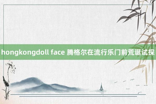 hongkongdoll face 腾格尔在流行乐门前荒诞试探