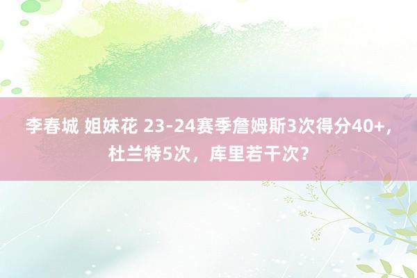 李春城 姐妹花 23-24赛季詹姆斯3次得分40+，杜兰特5次，库里若干次？