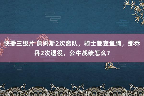 快播三级片 詹姆斯2次离队，骑士都变鱼腩，那乔丹2次退役，公牛战绩怎么？