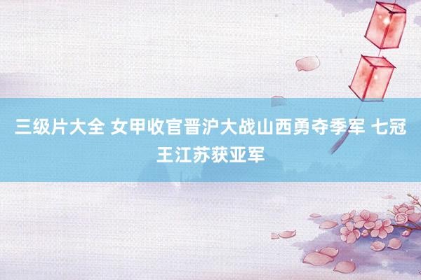 三级片大全 女甲收官晋沪大战山西勇夺季军 七冠王江苏获亚军