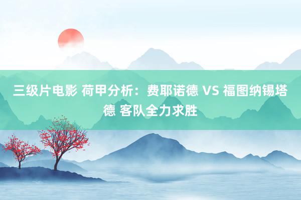 三级片电影 荷甲分析：费耶诺德 VS 福图纳锡塔德 客队全力求胜