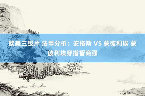 欧美三级片 法甲分析：安格斯 VS 蒙彼利埃 蒙彼利埃穿指智商强