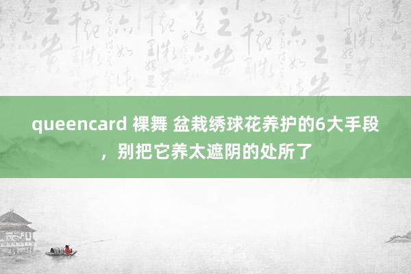 queencard 裸舞 盆栽绣球花养护的6大手段，别把它养太遮阴的处所了