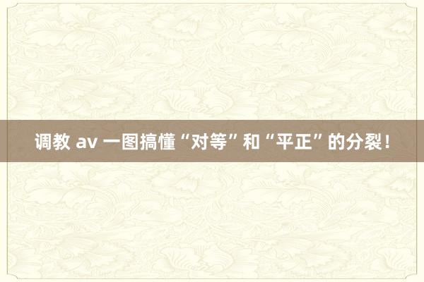 调教 av 一图搞懂“对等”和“平正”的分裂！