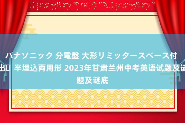 パナソニック 分電盤 大形リミッタースペース付 露出・半埋込両用形 2023年甘肃兰州中考英语试题及谜底