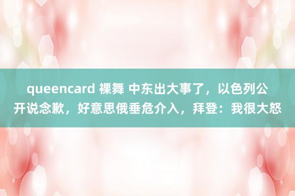 queencard 裸舞 中东出大事了，以色列公开说念歉，好意思俄垂危介入，拜登：我很大怒