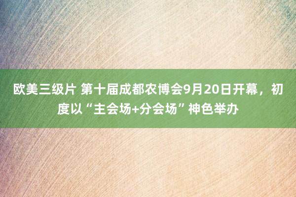 欧美三级片 第十届成都农博会9月20日开幕，初度以“主会场+分会场”神色举办