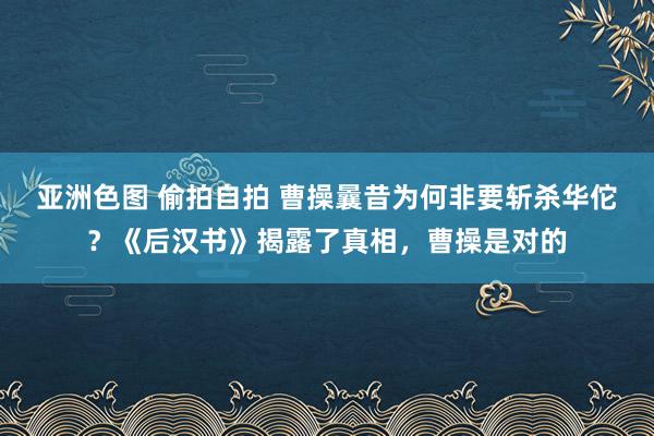 亚洲色图 偷拍自拍 曹操曩昔为何非要斩杀华佗？《后汉书》揭露了真相，曹操是对的