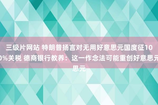 三级片网站 特朗普扬言对无用好意思元国度征100%关税 德商银行教养：这一作念法可能重创好意思元