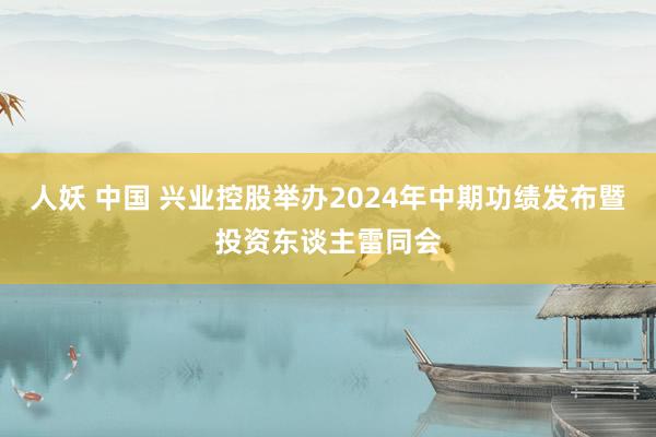 人妖 中国 兴业控股举办2024年中期功绩发布暨投资东谈主雷同会