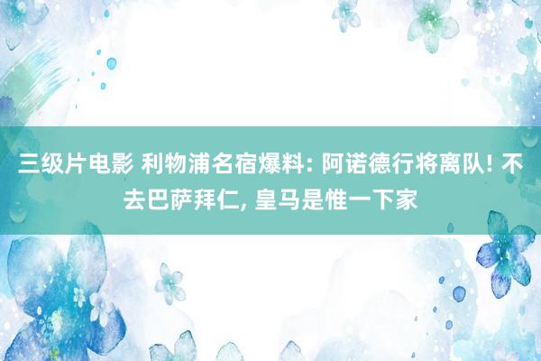 三级片电影 利物浦名宿爆料: 阿诺德行将离队! 不去巴萨拜仁， 皇马是惟一下家