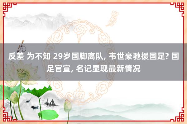 反差 为不知 29岁国脚离队， 韦世豪驰援国足? 国足官宣， 名记显现最新情况