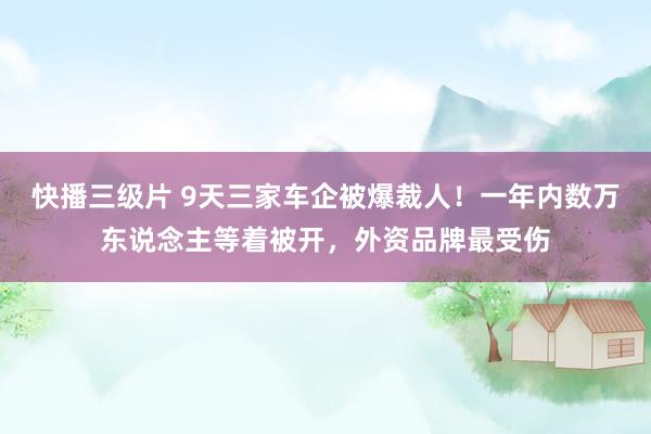 快播三级片 9天三家车企被爆裁人！一年内数万东说念主等着被开，外资品牌最受伤