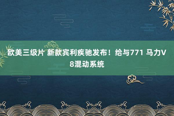 欧美三级片 新款宾利疾驰发布！给与771 马力V8混动系统