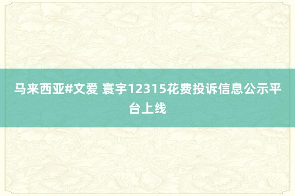 马来西亚#文爱 寰宇12315花费投诉信息公示平台上线