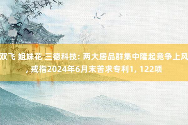 双飞 姐妹花 三德科技: 两大居品群集中隆起竞争上风， 戒指2024年6月末苦求专利1， 122项