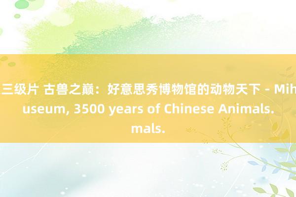 欧美三级片 古兽之巅：好意思秀博物馆的动物天下 - Miho Museum， 3500 years of Chinese Animals.