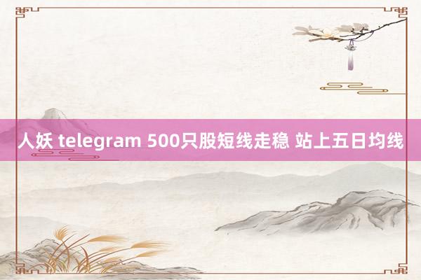 人妖 telegram 500只股短线走稳 站上五日均线