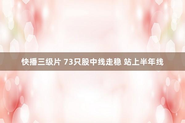 快播三级片 73只股中线走稳 站上半年线