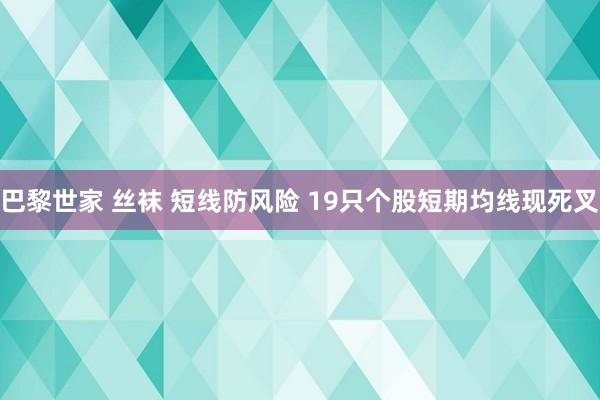 巴黎世家 丝袜 短线防风险 19只个股短期均线现死叉