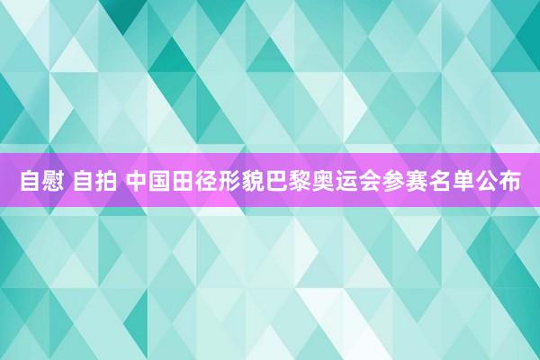 自慰 自拍 中国田径形貌巴黎奥运会参赛名单公布