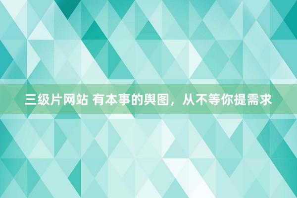 三级片网站 有本事的舆图，从不等你提需求