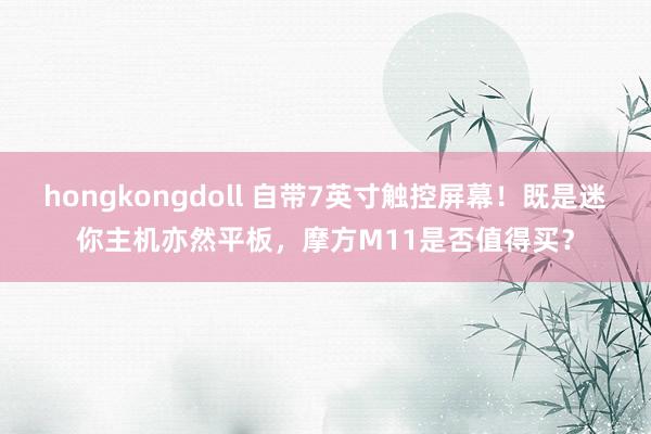 hongkongdoll 自带7英寸触控屏幕！既是迷你主机亦然平板，摩方M11是否值得买？