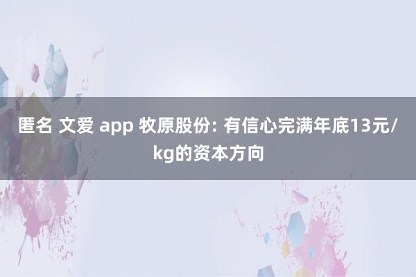 匿名 文爱 app 牧原股份: 有信心完满年底13元/kg的资本方向