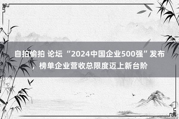 自拍偷拍 论坛 “2024中国企业500强”发布，榜单企业营收总限度迈上新台阶