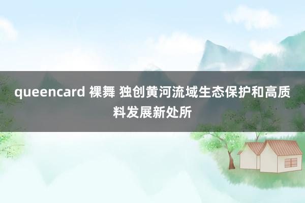 queencard 裸舞 独创黄河流域生态保护和高质料发展新处所