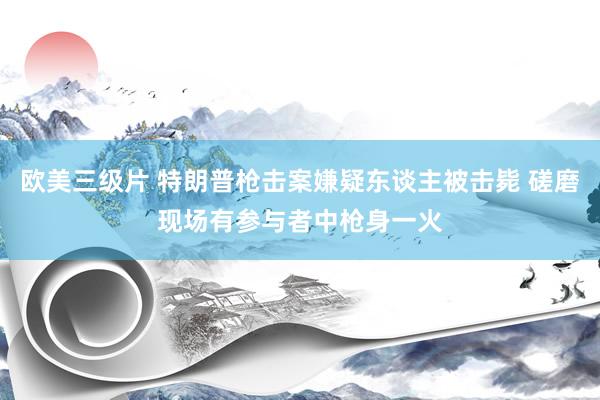 欧美三级片 特朗普枪击案嫌疑东谈主被击毙 磋磨现场有参与者中枪身一火