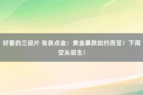 好看的三级片 张良点金：黄金暴跌如约而至！下周空头诞生！