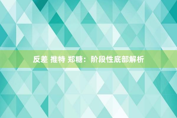 反差 推特 郑糖：阶段性底部解析