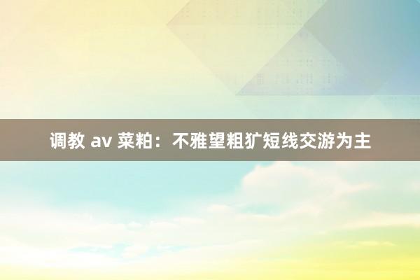 调教 av 菜粕：不雅望粗犷短线交游为主