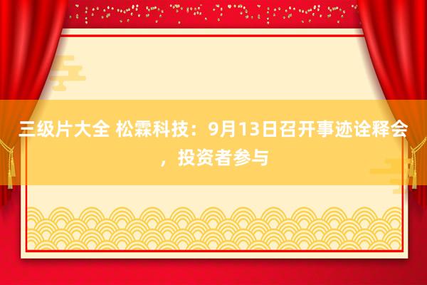 三级片大全 松霖科技：9月13日召开事迹诠释会，投资者参与