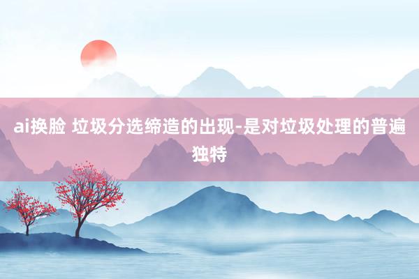 ai换脸 垃圾分选缔造的出现-是对垃圾处理的普遍独特