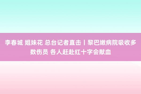 李春城 姐妹花 总台记者直击丨黎巴嫩病院吸收多数伤员 各人赶赴红十字会献血