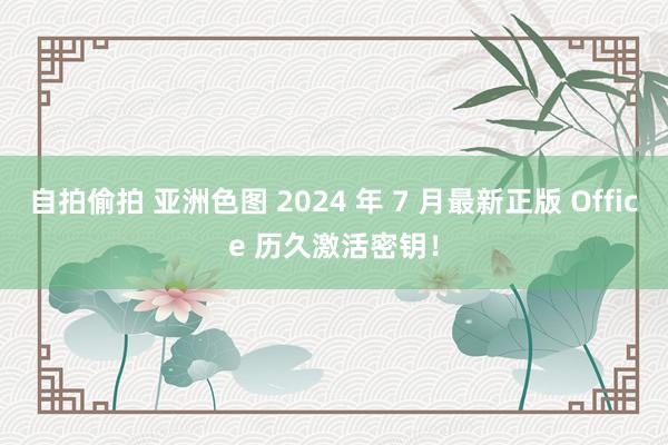 自拍偷拍 亚洲色图 2024 年 7 月最新正版 Office 历久激活密钥！