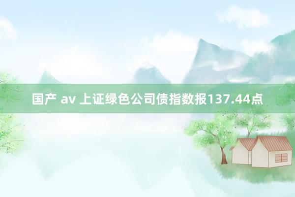 国产 av 上证绿色公司债指数报137.44点