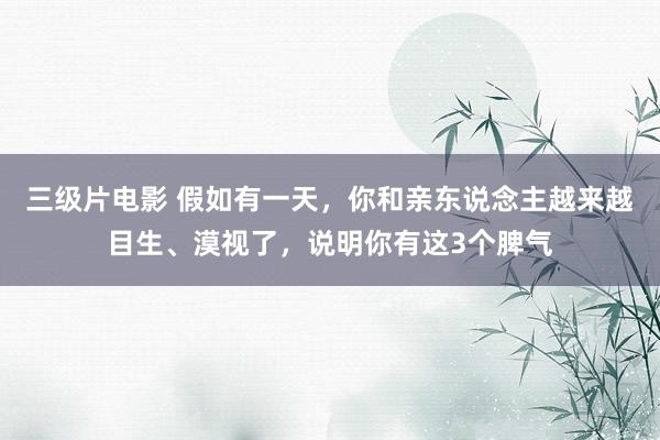 三级片电影 假如有一天，你和亲东说念主越来越目生、漠视了，说明你有这3个脾气