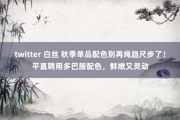 twitter 白丝 秋季单品配色别再绳趋尺步了！平直聘用多巴胺配色，鲜嫩又灵动