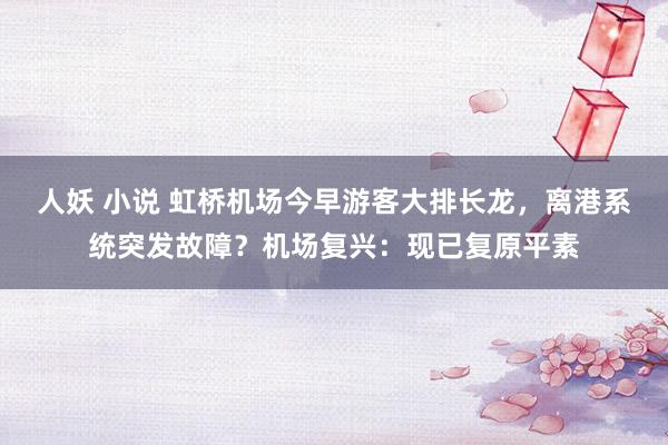 人妖 小说 虹桥机场今早游客大排长龙，离港系统突发故障？机场复兴：现已复原平素