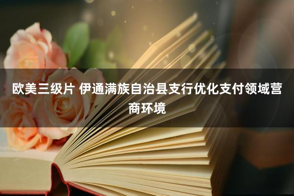 欧美三级片 伊通满族自治县支行优化支付领域营商环境