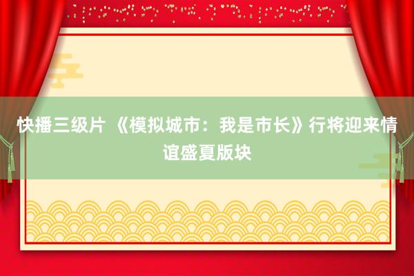 快播三级片 《模拟城市：我是市长》行将迎来情谊盛夏版块