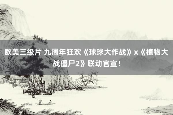 欧美三级片 九周年狂欢《球球大作战》x《植物大战僵尸2》联动官宣！